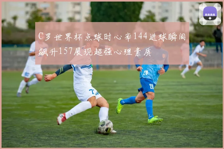 C罗世界杯点球时心率144进球瞬间飙升157展现超强心理素质