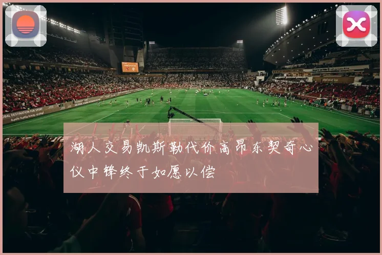 湖人交易凯斯勒代价高昂东契奇心仪中锋终于如愿以偿