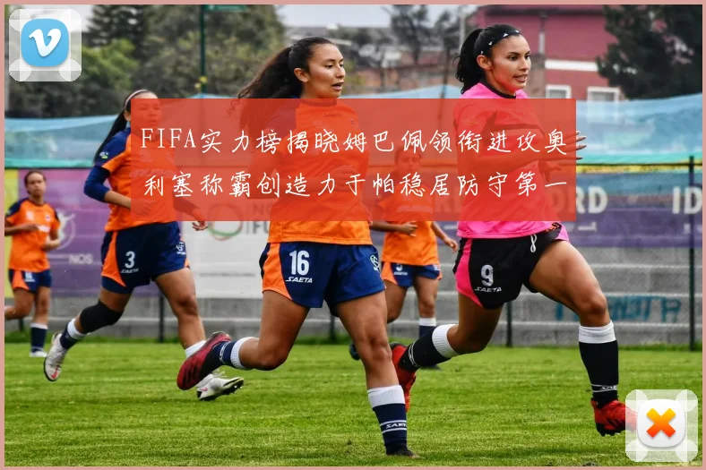 FIFA实力榜揭晓姆巴佩领衔进攻奥利塞称霸创造力于帕稳居防守第一