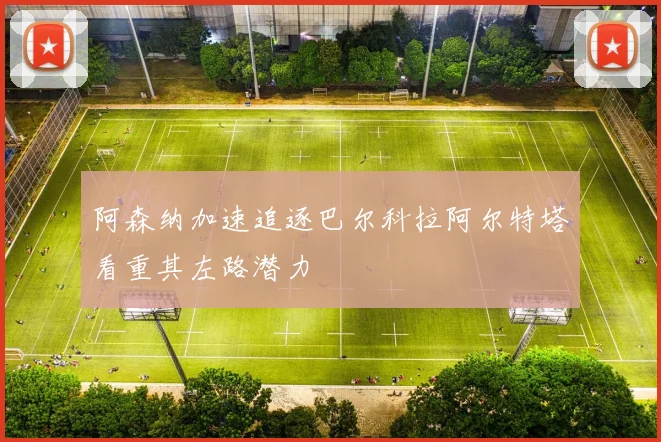 阿森纳加速追逐巴尔科拉阿尔特塔看重其左路潜力
