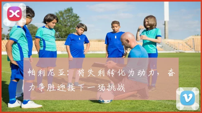 帕利尼亚：将失利转化为动力，奋力争胜迎接下一场挑战