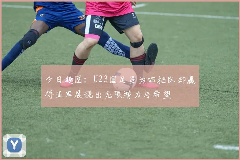 今日趣图：U23国足虽为四档队却赢得亚军展现出无限潜力与希望