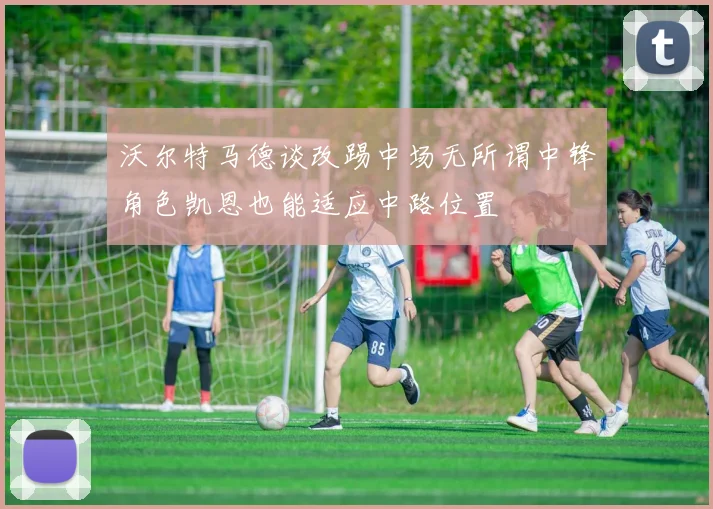 沃尔特马德谈改踢中场无所谓中锋角色凯恩也能适应中路位置