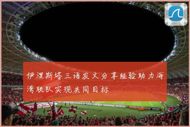伊涅斯塔三语发文分享经验助力海湾联队实现共同目标