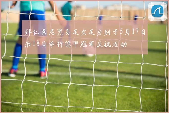 拜仁慕尼黑男足女足分别于5月17日和18日举行德甲冠军庆祝活动