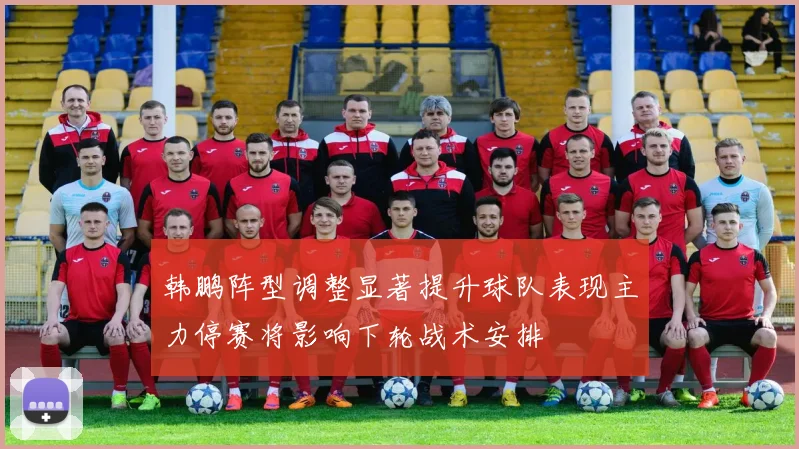 韩鹏阵型调整显著提升球队表现主力停赛将影响下轮战术安排