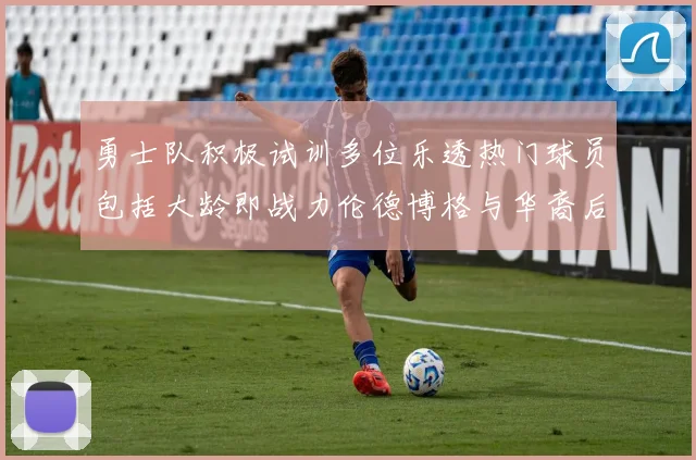 勇士队积极试训多位乐透热门球员包括大龄即战力伦德博格与华裔后卫伯里斯