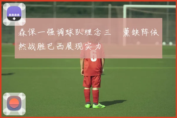 森保一强调球队理念三笘薰缺阵依然战胜巴西展现实力