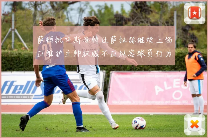 萨顿批评斯洛特让萨拉赫继续上场应维护主帅权威不应纵容球员行为