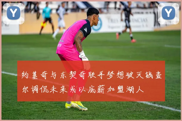 约基奇与东契奇联手梦想破灭钱查尔调侃未来或以底薪加盟湖人