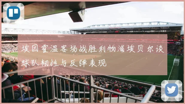 埃因霍温客场战胜利物浦埃贝尔谈球队韧性与反弹表现