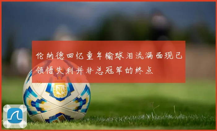伦纳德回忆童年输球泪流满面现已领悟失利并非总冠军的终点