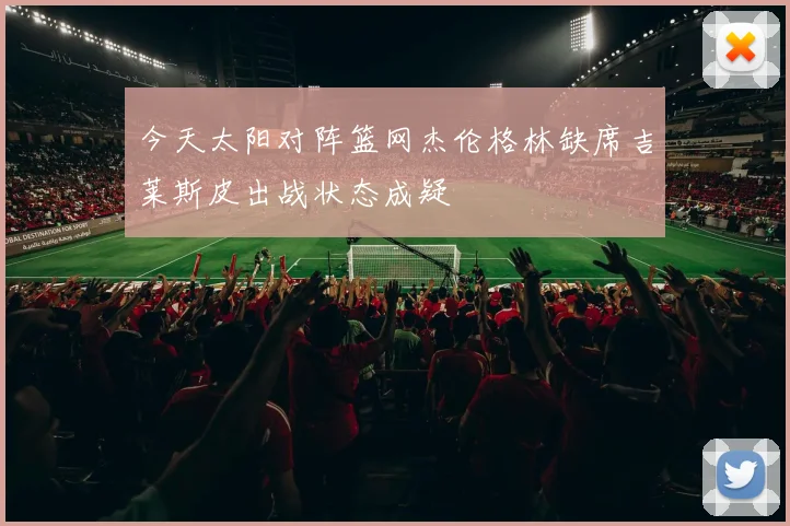 今天太阳对阵篮网杰伦格林缺席吉莱斯皮出战状态成疑