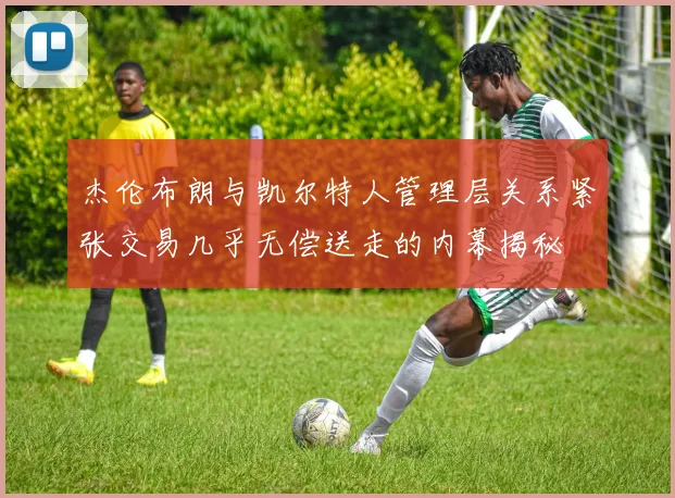 杰伦布朗与凯尔特人管理层关系紧张交易几乎无偿送走的内幕揭秘