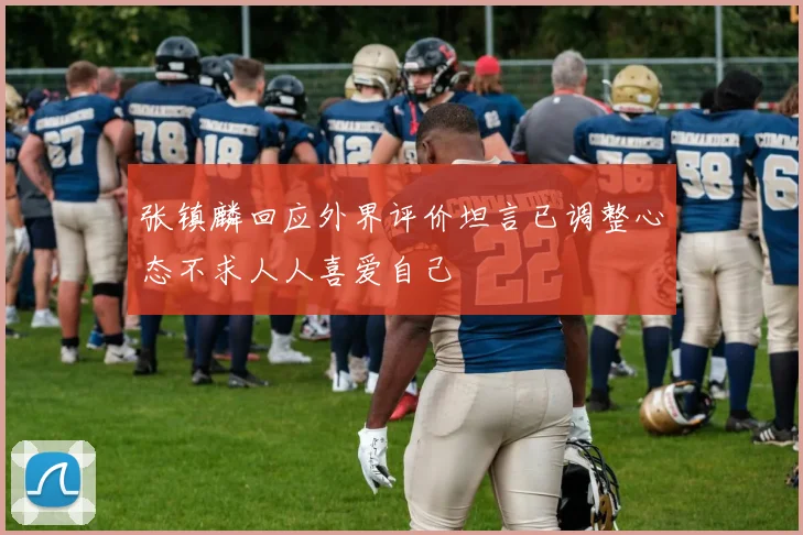 张镇麟回应外界评价坦言已调整心态不求人人喜爱自己