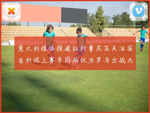 意大利媒体报道拉科鲁尼亚关注安吉利诺上赛季因病仅为罗马出战九场