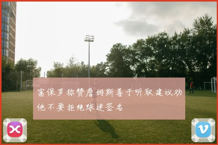 富保罗称赞詹姆斯善于听取建议劝他不要拒绝球迷签名
