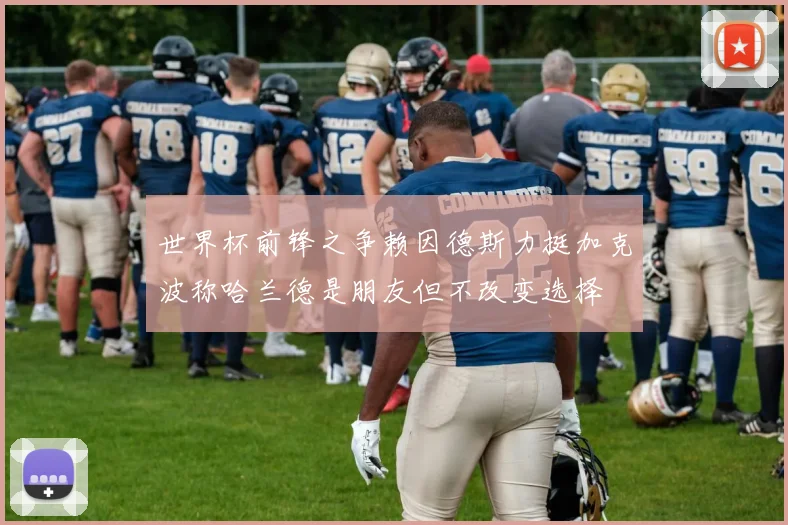 世界杯前锋之争赖因德斯力挺加克波称哈兰德是朋友但不改变选择