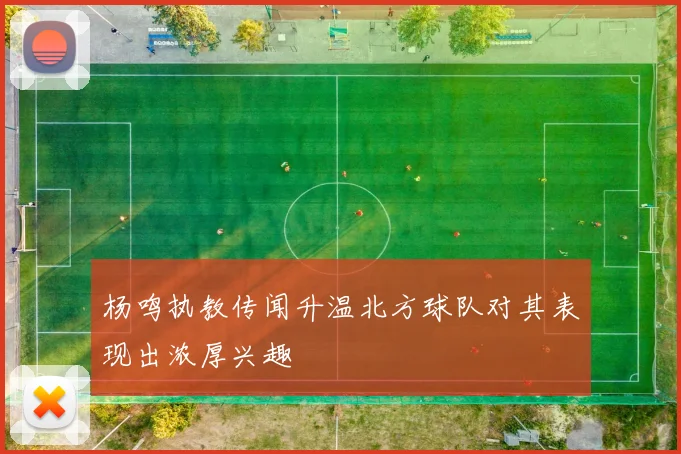 杨鸣执教传闻升温北方球队对其表现出浓厚兴趣