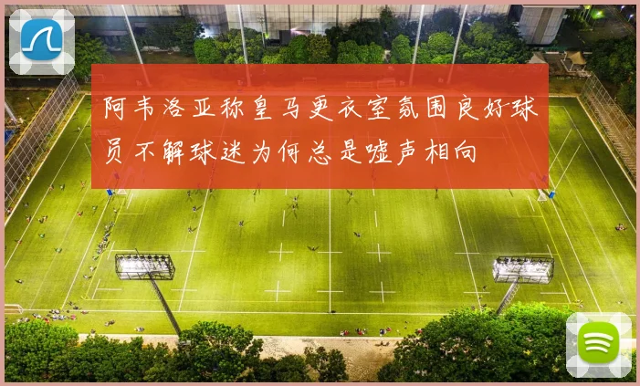 阿韦洛亚称皇马更衣室氛围良好球员不解球迷为何总是嘘声相向