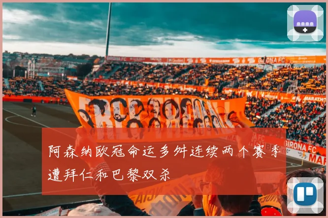阿森纳欧冠命运多舛连续两个赛季遭拜仁和巴黎双杀
