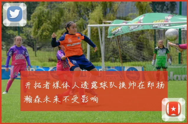 开拓者媒体人透露球队换帅在即杨瀚森未来不受影响
