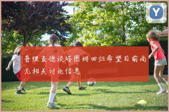 普理查德谈塔图姆回归希望目前尚无相关讨论信息