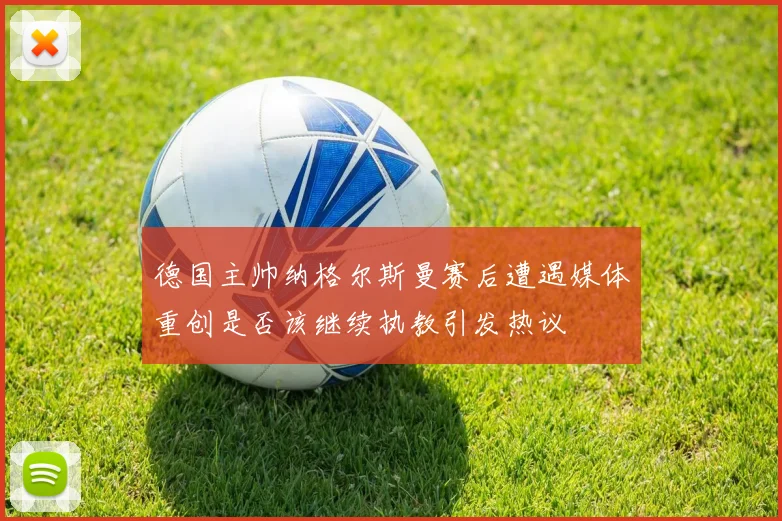 德国主帅纳格尔斯曼赛后遭遇媒体重创是否该继续执教引发热议