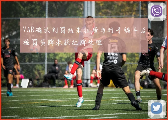 VAR确认判罚结果拉唐与对手缠斗后被罚黄牌未获红牌处理