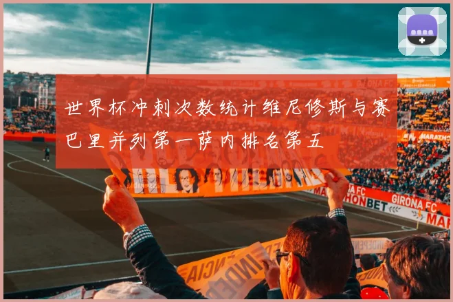 世界杯冲刺次数统计维尼修斯与赛巴里并列第一萨内排名第五