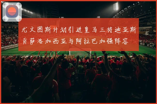 尤文图斯计划引进皇马三将迪亚斯贡萨洛加西亚与阿拉巴加强阵容