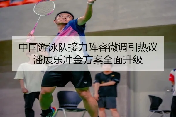 中国游泳队接力阵容微调引热议 潘展乐冲金方案全面升级 | xingkong