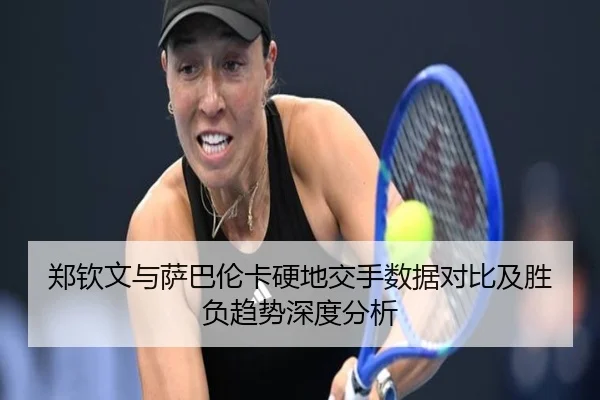 郑钦文与萨巴伦卡硬地交手数据对比及胜负趋势深度分析 | xingkong